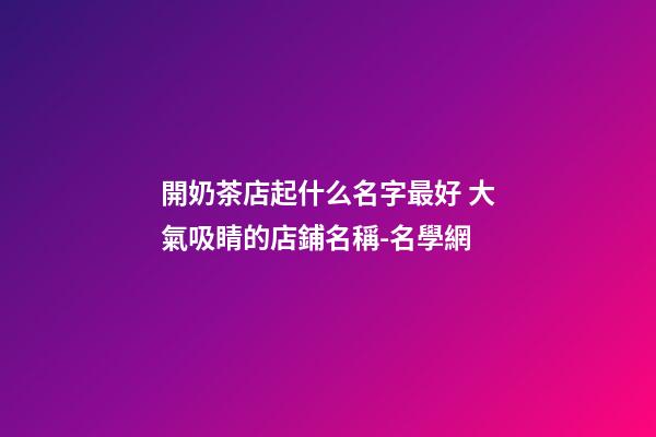 開奶茶店起什么名字最好 大氣吸睛的店鋪名稱-名學網-第1張-店鋪起名-玄機派